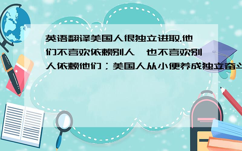 英语翻译美国人很独立进取.他们不喜欢依赖别人,也不喜欢别人依赖他们；美国人从小便养成独立奋斗、不依赖父母的习惯.他们求学时,靠自己的成绩获得奖学金,靠半工半读挣取学费.他们喜