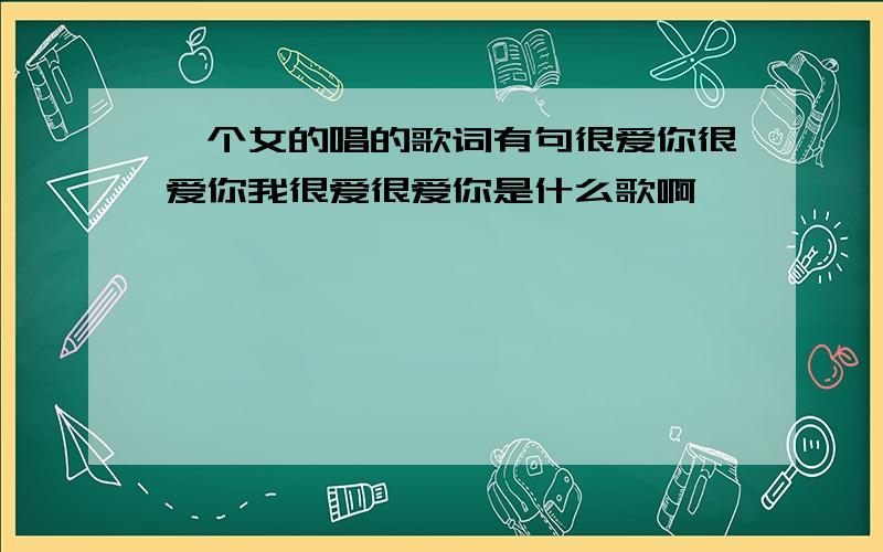 一个女的唱的歌词有句很爱你很爱你我很爱很爱你是什么歌啊