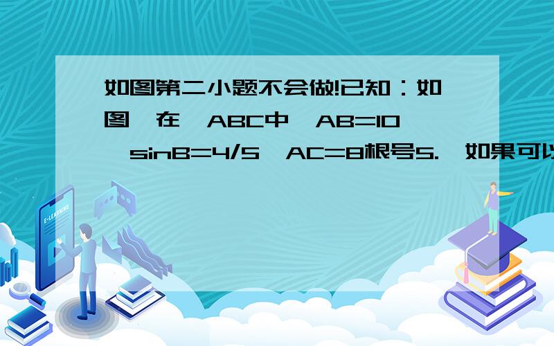 如图第二小题不会做!已知：如图,在△ABC中,AB=10,sinB=4/5,AC=8根号5.【如果可以能不能顺便告诉我下第一小问答案是不是2】