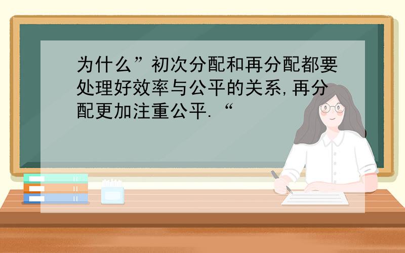 为什么”初次分配和再分配都要处理好效率与公平的关系,再分配更加注重公平.“