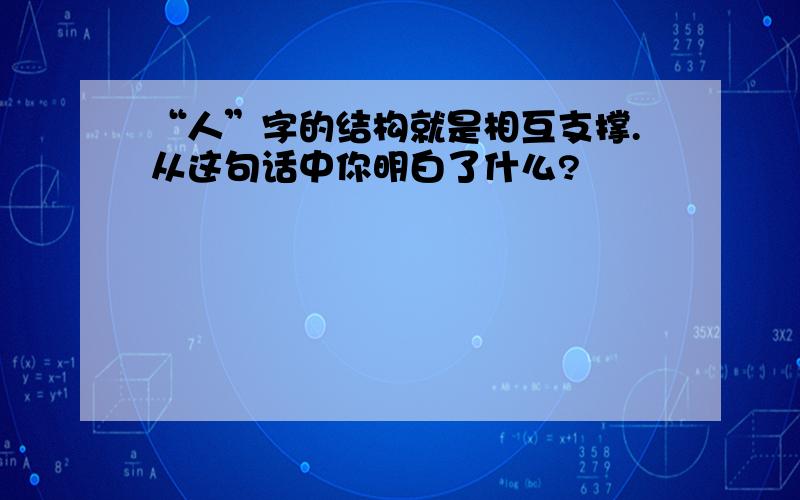 “人”字的结构就是相互支撑.从这句话中你明白了什么?