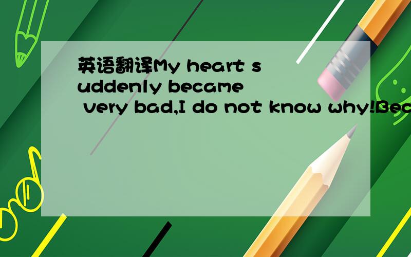 英语翻译My heart suddenly became very bad,I do not know why!Because work?Because today is the weekend and he not accompany me?He also has need some personal space!As he said,He has been with me to shopping last night,but,I want to go out now!Eat