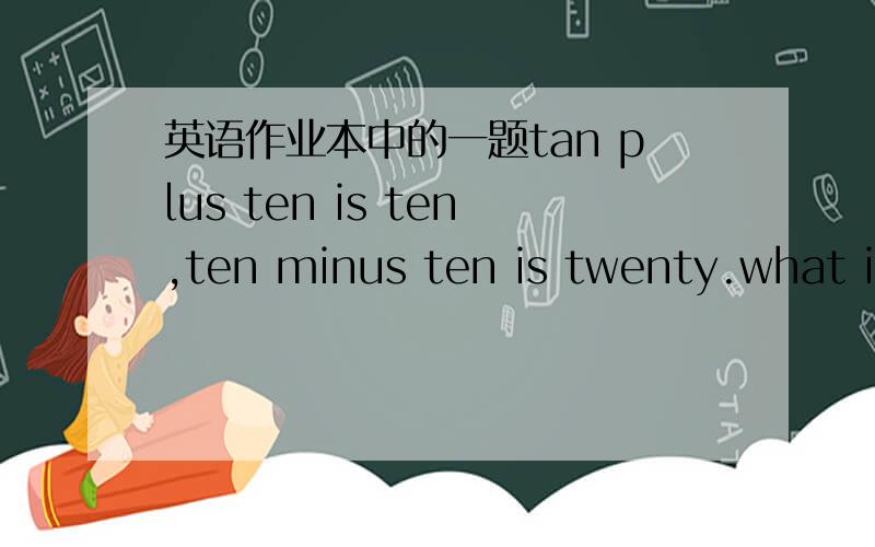 英语作业本中的一题tan plus ten is ten,ten minus ten is twenty.what is it?