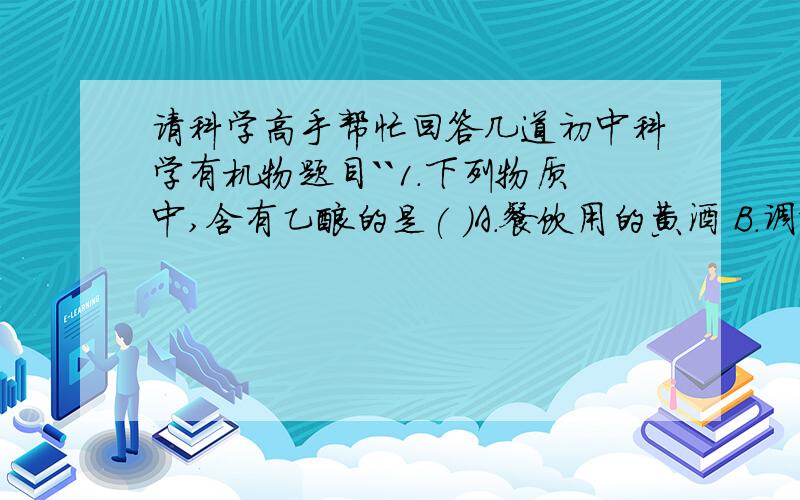 请科学高手帮忙回答几道初中科学有机物题目``1.下列物质中,含有乙酸的是( )A.餐饮用的黄酒 B．调味用的食醋C．降温用的冰块 D．炒菜用的菜油2.某洗衣粉能除去汗渍,还能除去血渍,奶渍等蛋