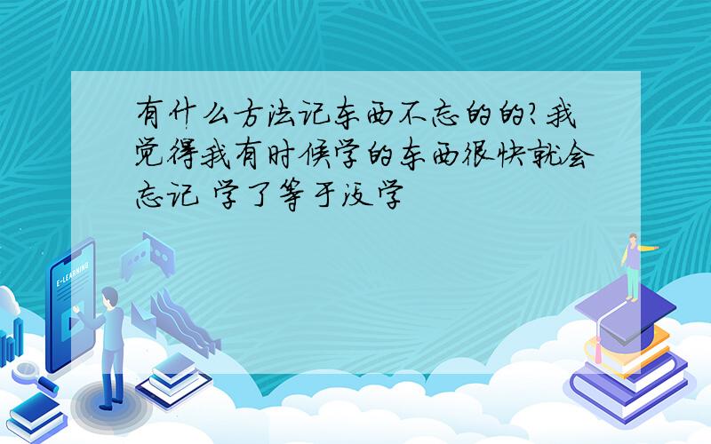 有什么方法记东西不忘的的?我觉得我有时候学的东西很快就会忘记 学了等于没学