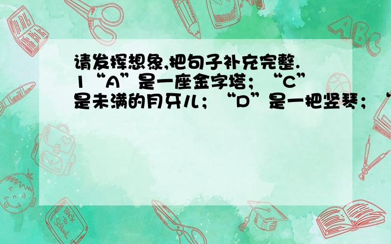 请发挥想象,把句子补充完整.1“A”是一座金字塔；“C”是未满的月牙儿；“D”是一把竖琴；“O”是——————.“S”是———————.