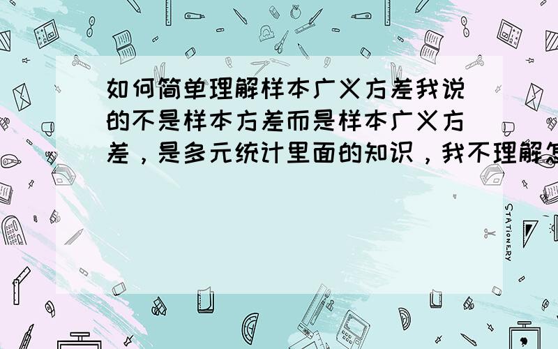 如何简单理解样本广义方差我说的不是样本方差而是样本广义方差，是多元统计里面的知识，我不理解怎么用行列式表示样本广义方差？