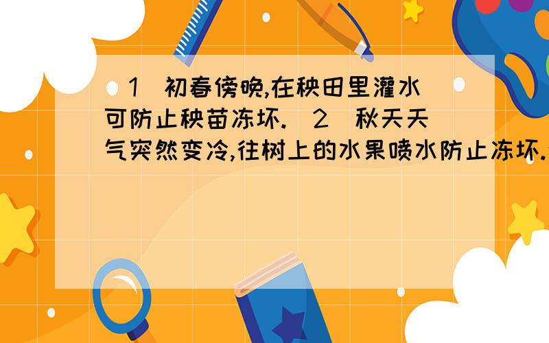 (1)初春傍晚,在秧田里灌水可防止秧苗冻坏.(2)秋天天气突然变冷,往树上的水果喷水防止冻坏.这分别运用了水的什么性质?(2)是凝固时放热吧