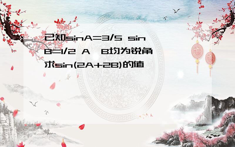 已知sinA=3/5 sinB=1/2 A、B均为锐角 求sin(2A+2B)的值