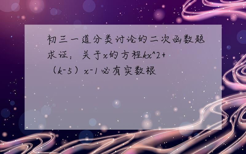 初三一道分类讨论的二次函数题求证：关于x的方程kx^2+（k-5）x-1必有实数根