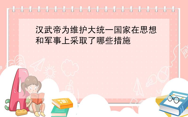 汉武帝为维护大统一国家在思想和军事上采取了哪些措施