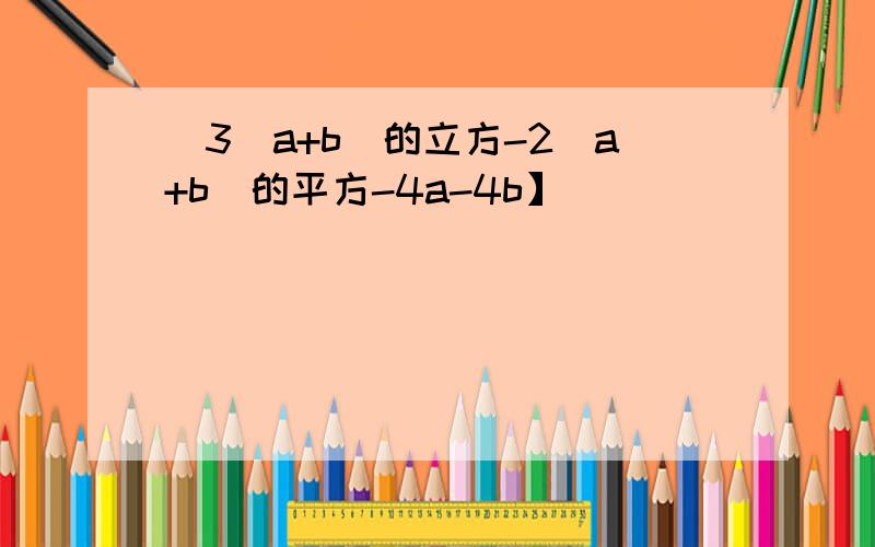 [3(a+b)的立方-2(a+b)的平方-4a-4b】