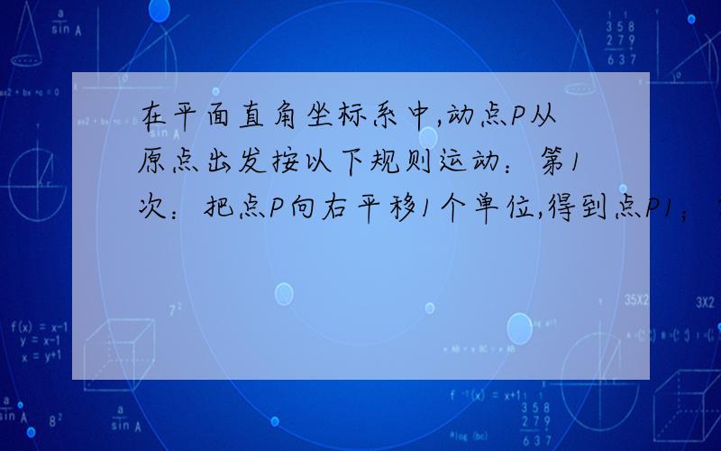 在平面直角坐标系中,动点P从原点出发按以下规则运动：第1次：把点P向右平移1个单位,得到点P1；第2次：把点P1向上平移1个单位,得到点P2；第3次：把点P2向左平移2个单位,得到点P3；第4次：