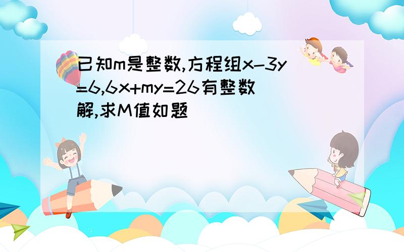 已知m是整数,方程组x-3y=6,6x+my=26有整数解,求M值如题