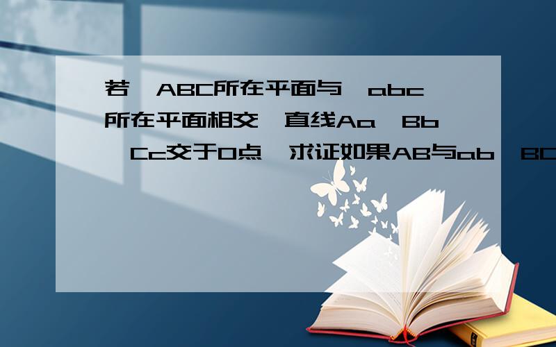 若△ABC所在平面与△abc所在平面相交,直线Aa,Bb,Cc交于O点,求证如果AB与ab,BC与bc,AC与ac分别相交,则交点在同一直线上