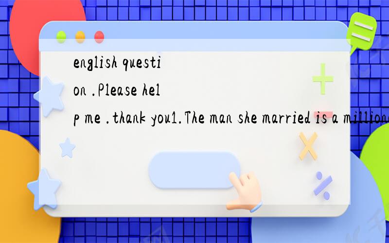 english question .Please help me .thank you1.The man she married is a millionaire .The man _____ ____ she ____ _____ is a millionaire .2.None of them works more carefully than Tom .Tom works _____ _____ _____ among them .3.He seemed not to know the s