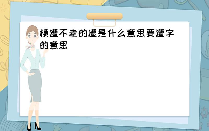 横遭不幸的遭是什么意思要遭字的意思