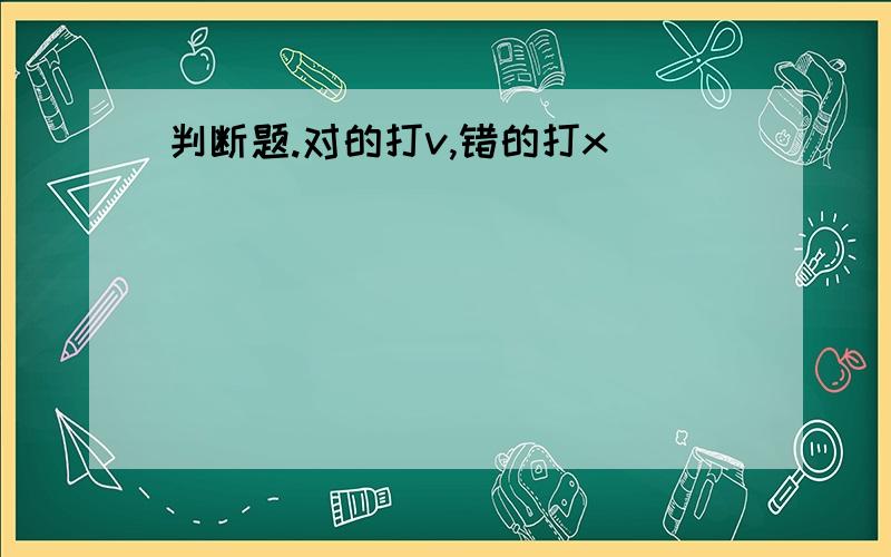 判断题.对的打v,错的打x