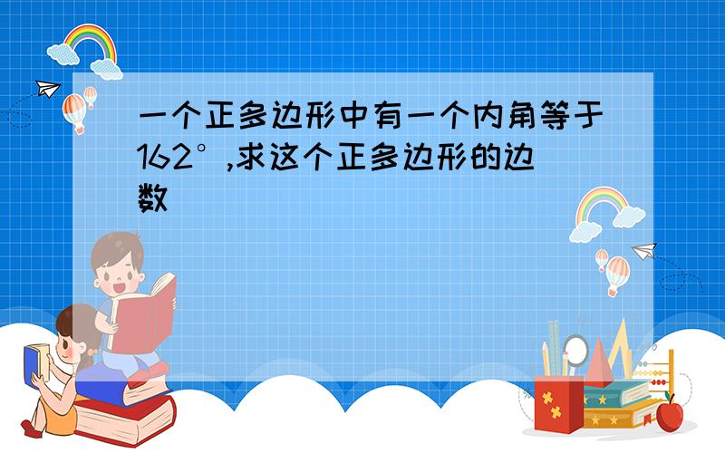 一个正多边形中有一个内角等于162°,求这个正多边形的边数