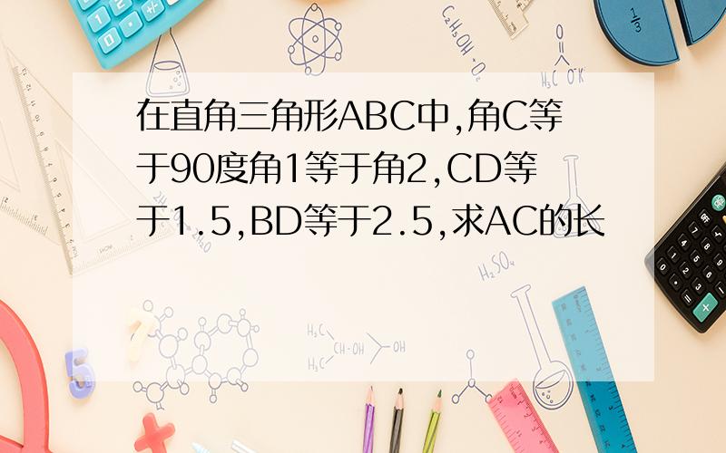 在直角三角形ABC中,角C等于90度角1等于角2,CD等于1.5,BD等于2.5,求AC的长