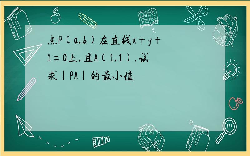 点P(a,b)在直线x+y+1=0上,且A(1,1).试求|PA|的最小值