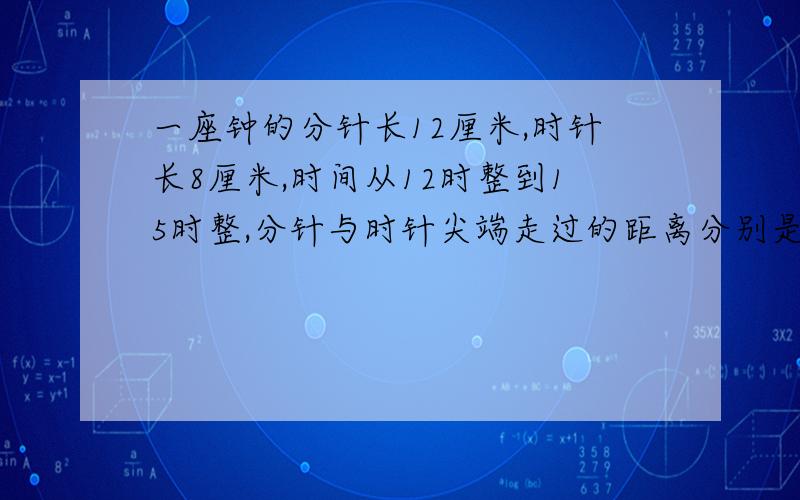 一座钟的分针长12厘米,时针长8厘米,时间从12时整到15时整,分针与时针尖端走过的距离分别是多少?