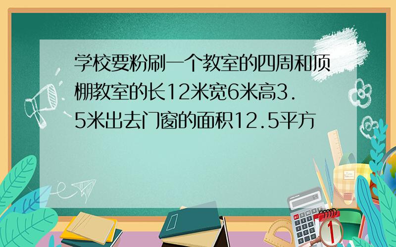 学校要粉刷一个教室的四周和顶棚教室的长12米宽6米高3.5米出去门窗的面积12.5平方