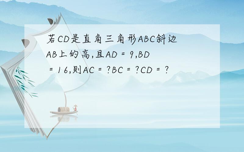 若CD是直角三角形ABC斜边AB上的高,且AD＝9,BD＝16,则AC＝?BC＝?CD＝?