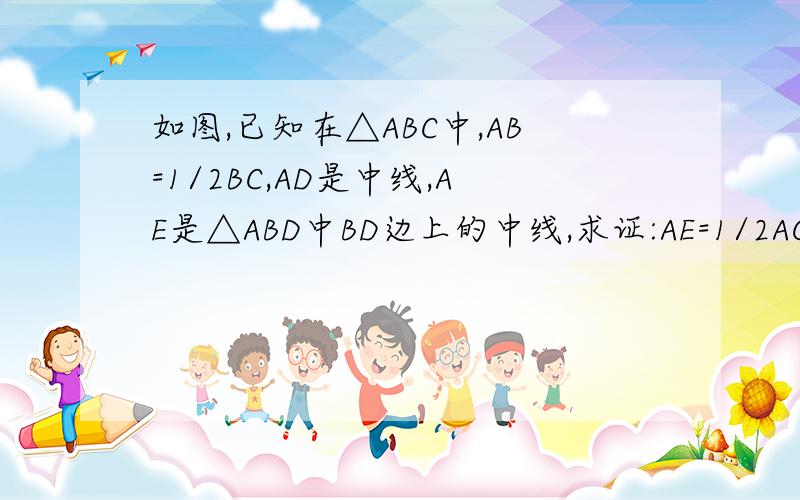 如图,已知在△ABC中,AB=1/2BC,AD是中线,AE是△ABD中BD边上的中线,求证:AE=1/2AC