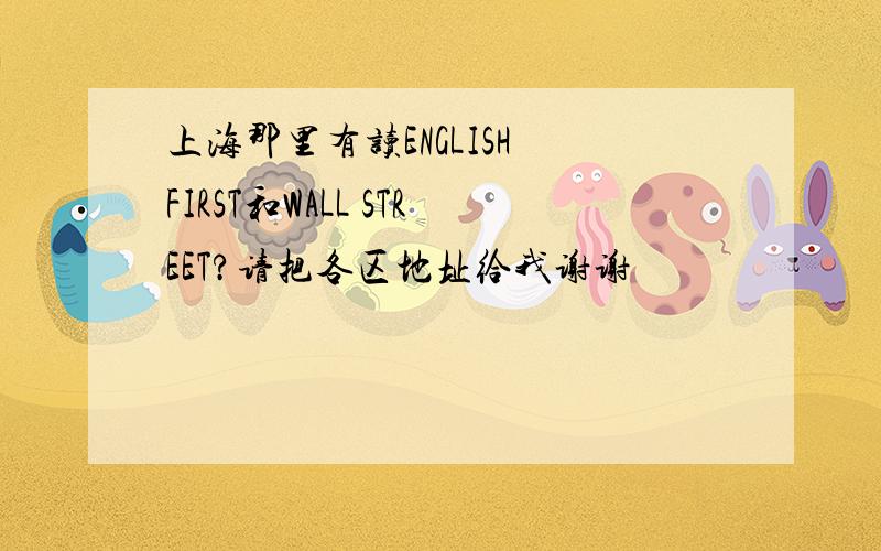 上海那里有读ENGLISH FIRST和WALL STREET?请把各区地址给我谢谢