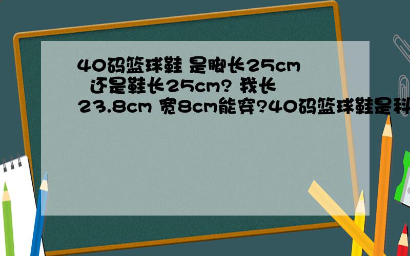 40码篮球鞋 是脚长25cm  还是鞋长25cm? 我长23.8cm 宽8cm能穿?40码篮球鞋是科比5代 是脚长25cm  还是鞋长25cm? 我长23.8cm 宽8cm能穿?