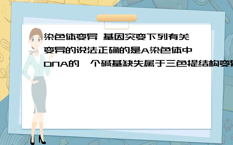 染色体变异 基因突变下列有关变异的说法正确的是A染色体中DNA的一个碱基缺失属于三色提结构变异B染色体变异,基因突变均可以用光学显微镜 直接观察C同源染色体 上非姐妹染色单体之间的