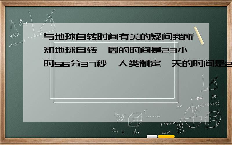 与地球自转时间有关的疑问我所知地球自转一周的时间是23小时56分37秒,人类制定一天的时间是24小时,那么为什么时间不会偏差越来越大,甚至日夜颠倒呢?