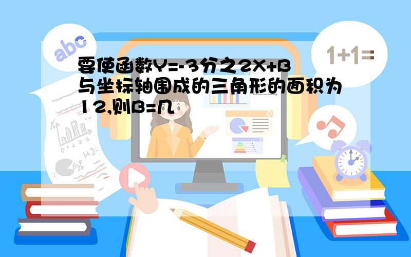 要使函数Y=-3分之2X+B与坐标轴围成的三角形的面积为12,则B=几