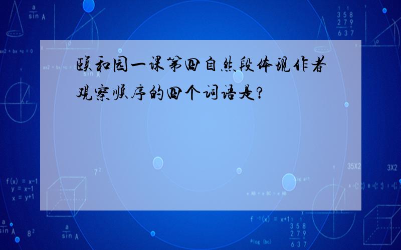 颐和园一课第四自然段体现作者观察顺序的四个词语是?