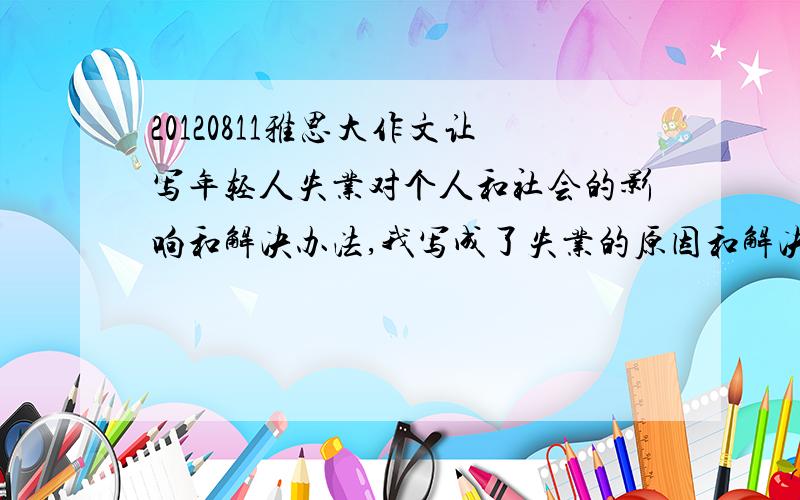 20120811雅思大作文让写年轻人失业对个人和社会的影响和解决办法,我写成了失业的原因和解决措施（与原因相对应）,跑题了,这样可以拿到多少分啊