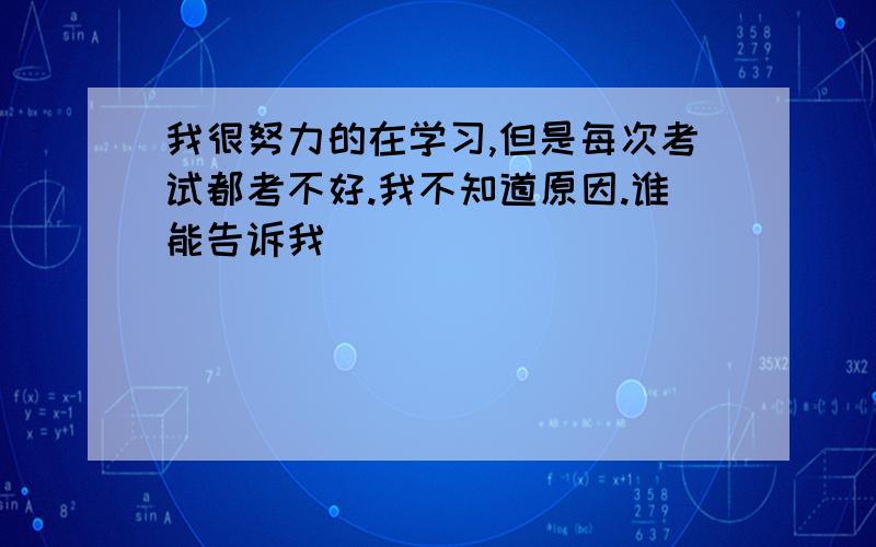 我很努力的在学习,但是每次考试都考不好.我不知道原因.谁能告诉我