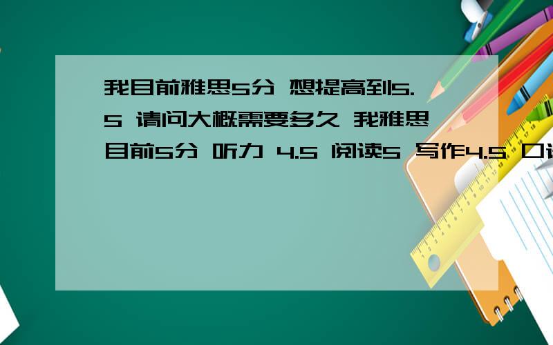 我目前雅思5分 想提高到5.5 请问大概需要多久 我雅思目前5分 听力 4.5 阅读5 写作4.5 口语5 这个水平 我想提高到总分5.5 请问难吗 大概不到两个月时间 50天左右?希望大吗