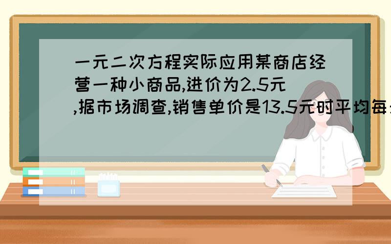 一元二次方程实际应用某商店经营一种小商品,进价为2.5元,据市场调查,销售单价是13.5元时平均每天销售量是500件,而销售单价每降价1元,平均每天就可以多售出100件（1）假设每件商品降低x元,