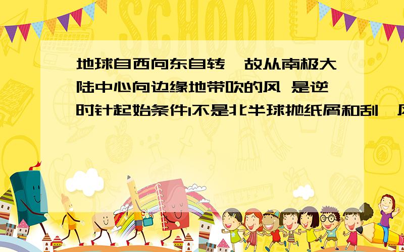 地球自西向东自转,故从南极大陆中心向边缘地带吹的风 是逆时针起始条件1不是北半球抛纸屑和刮飓风的方向 都是逆时针2然后南半球抛纸屑和刮飓风的方向 都是顺时针那为什么在南半球的