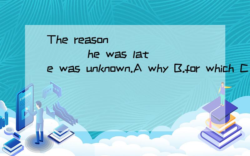 The reason ______ he was late was unknown.A why B.for which C .that VD.which 多项选择