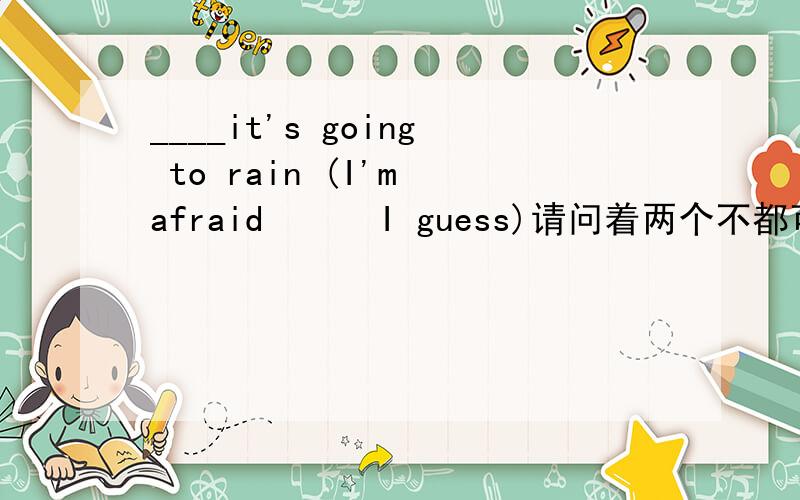 ____it's going to rain (I'm afraid      I guess)请问着两个不都可以么  有什么不同呢? 谢谢