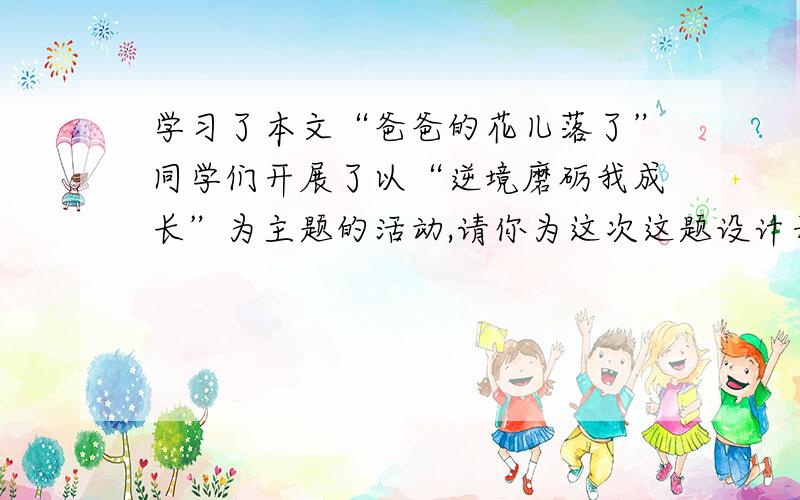 学习了本文“爸爸的花儿落了”同学们开展了以“逆境磨砺我成长”为主题的活动,请你为这次这题设计开场白