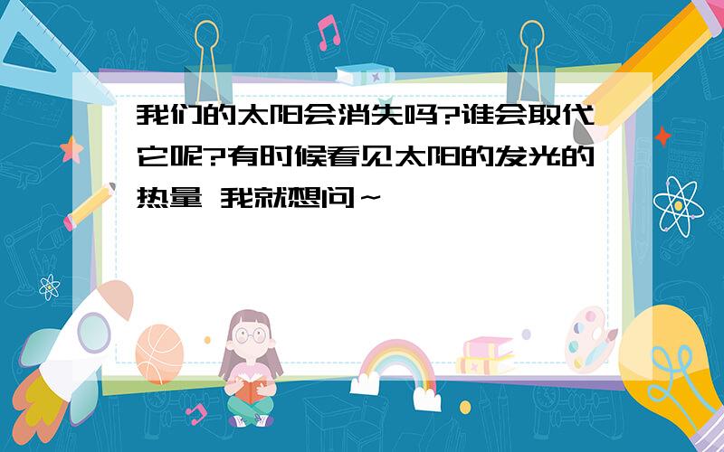 我们的太阳会消失吗?谁会取代它呢?有时候看见太阳的发光的热量 我就想问～