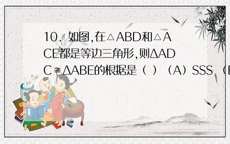 10．如图,在△ABD和△ACE都是等边三角形,则ΔADC≌ΔABE的根据是（ ）（A）SSS （B） SAS （C）ASA （D）AAS11.下列说法错误的是  （）全等的两个三角形中，最小的边所对的角是对应角全等的两个三