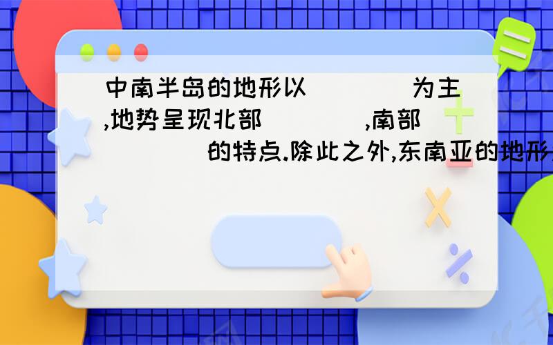 中南半岛的地形以____为主,地势呈现北部____,南部____的特点.除此之外,东南亚的地形还有什么特