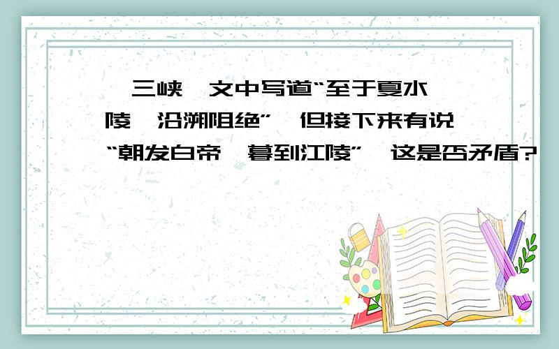 《三峡》文中写道“至于夏水襄陵,沿溯阻绝”,但接下来有说“朝发白帝,暮到江陵”,这是否矛盾?