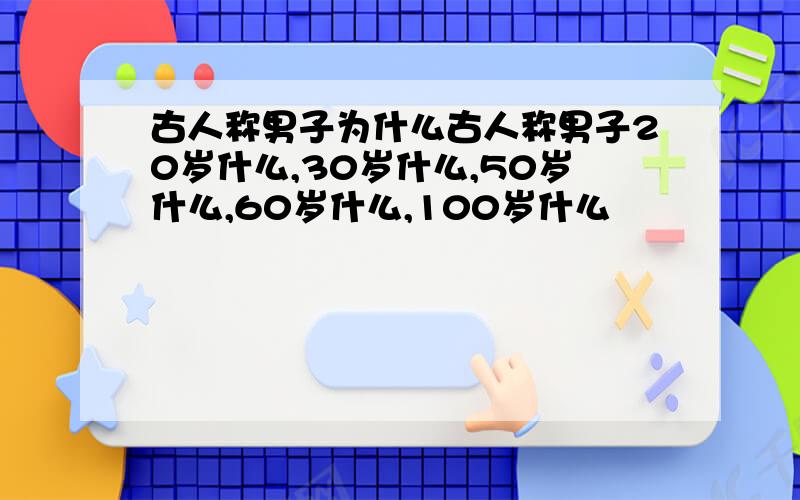 古人称男子为什么古人称男子20岁什么,30岁什么,50岁什么,60岁什么,100岁什么