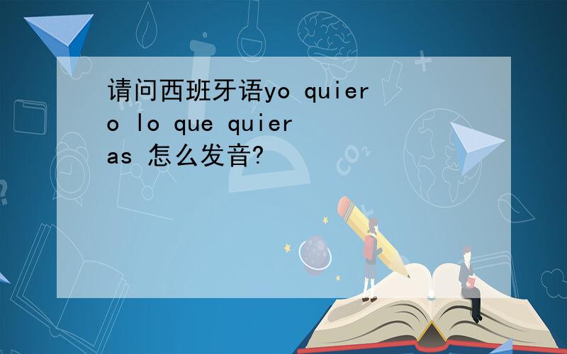 请问西班牙语yo quiero lo que quieras 怎么发音?