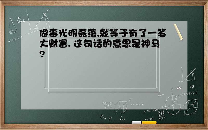 做事光明磊落,就等于有了一笔大财富. 这句话的意思是神马?